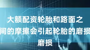 大额配资轮胎和路面之间的摩擦会引起轮胎的磨损