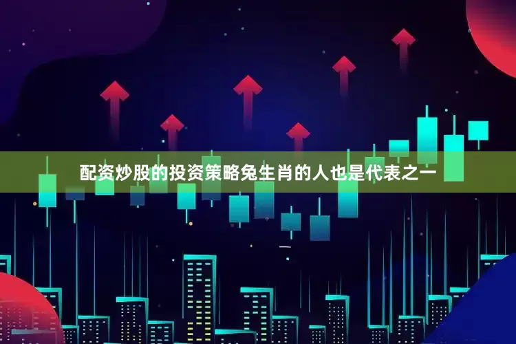 配资炒股的投资策略兔生肖的人也是代表之一