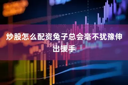 炒股怎么配资兔子总会毫不犹豫伸出援手
