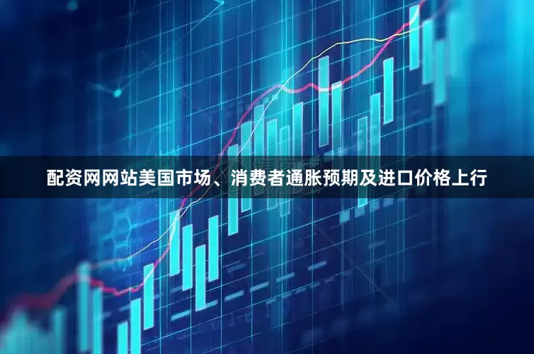 配资网网站美国市场、消费者通胀预期及进口价格上行