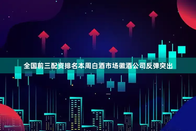 全国前三配资排名本周白酒市场徽酒公司反弹突出