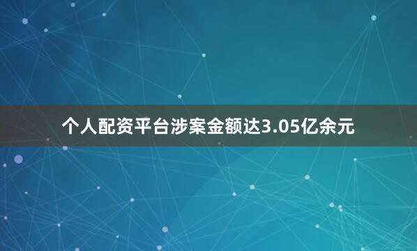 个人配资平台涉案金额达3.05亿余元