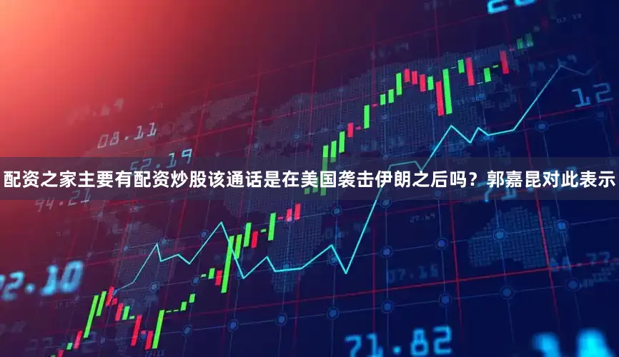 配资之家主要有配资炒股该通话是在美国袭击伊朗之后吗？郭嘉昆对此表示