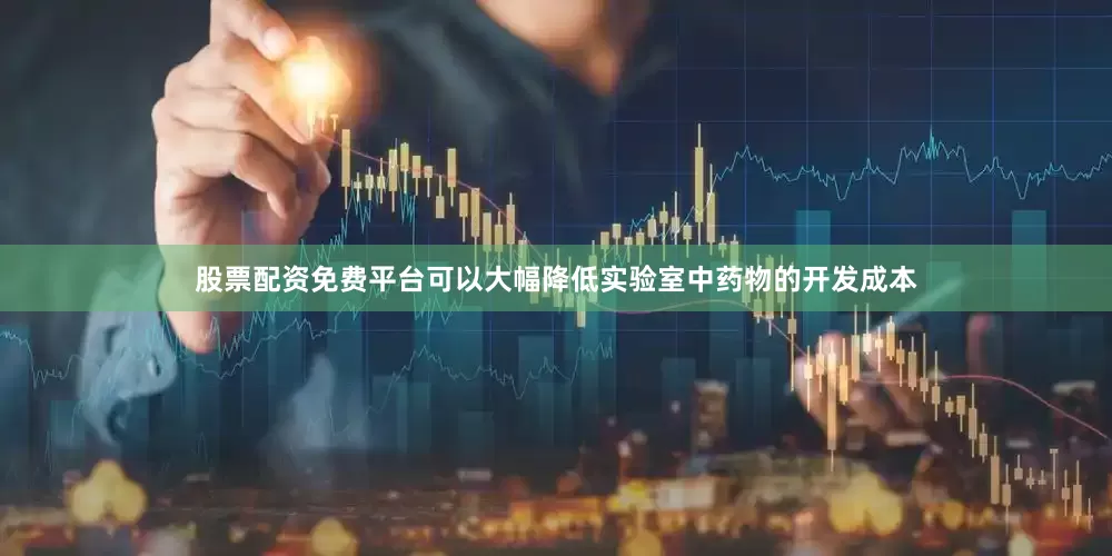 股票配资免费平台可以大幅降低实验室中药物的开发成本