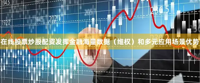 在线股票炒股配资发挥金融海量数据（维权）和多元应用场景优势