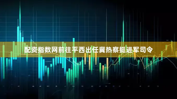 配资指数网前往平西出任冀热察挺进军司令