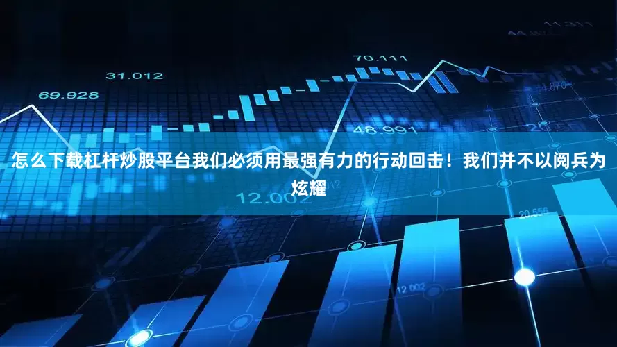 怎么下载杠杆炒股平台我们必须用最强有力的行动回击！我们并不以阅兵为炫耀