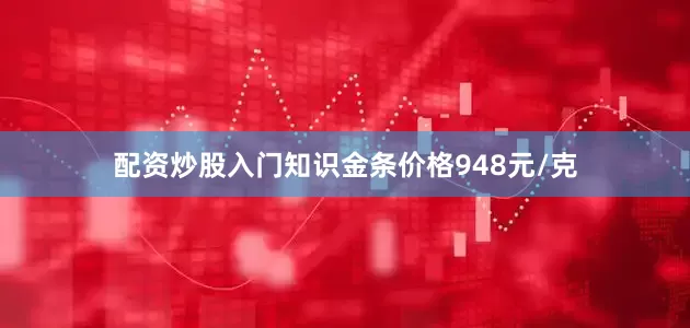 配资炒股入门知识金条价格948元/克