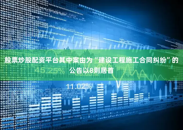 股票炒股配资平台其中案由为“建设工程施工合同纠纷”的公告以8则居首