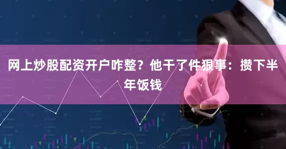 网上炒股配资开户咋整？他干了件狠事：攒下半年饭钱