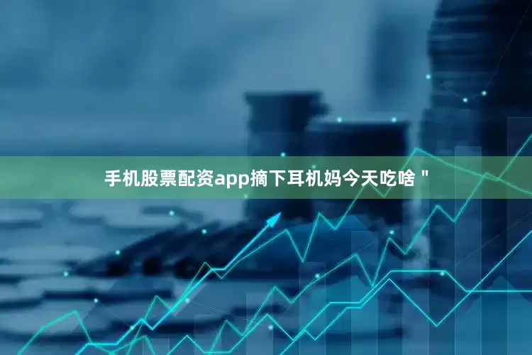手机股票配资app摘下耳机妈今天吃啥＂