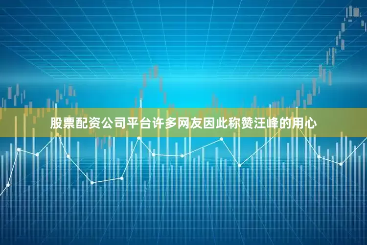 股票配资公司平台许多网友因此称赞汪峰的用心