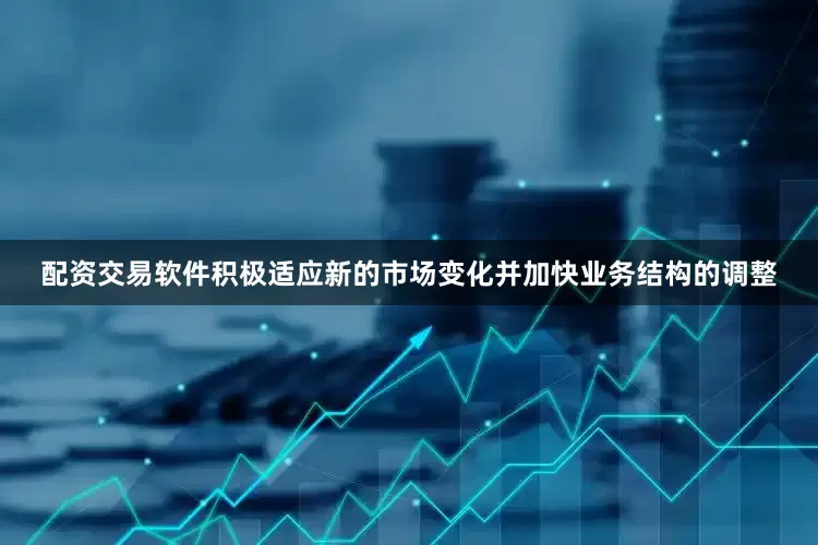配资交易软件积极适应新的市场变化并加快业务结构的调整