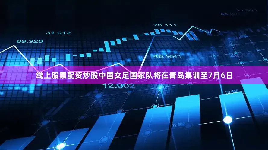 线上股票配资炒股中国女足国家队将在青岛集训至7月6日
