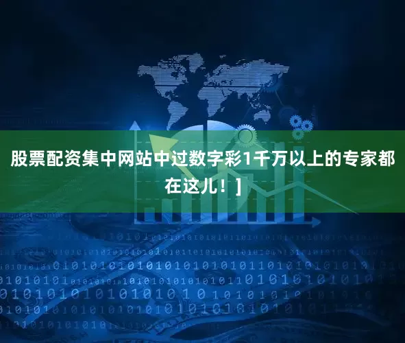 股票配资集中网站中过数字彩1千万以上的专家都在这儿！]