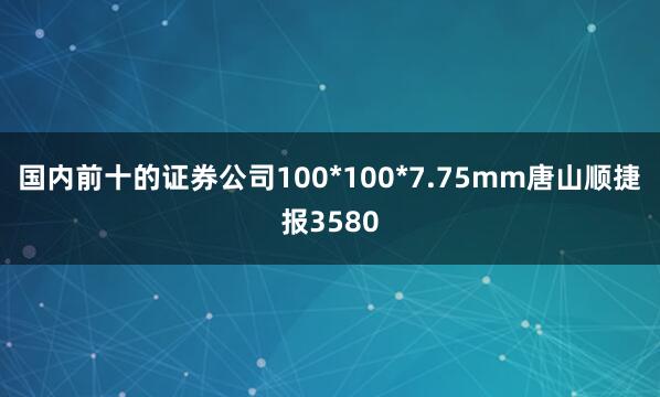 国内前十的证券公司100*100*7.75mm唐山顺捷报3580
