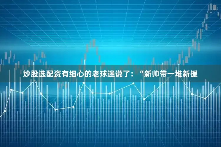 炒股选配资有细心的老球迷说了：“新帅带一堆新援