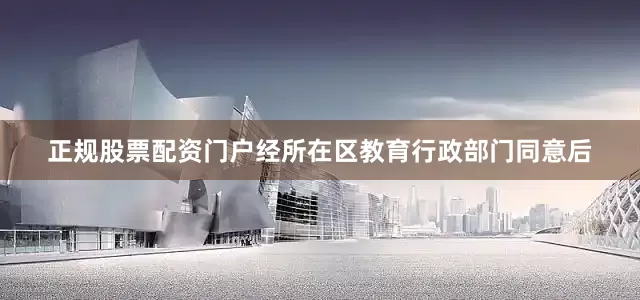 正规股票配资门户经所在区教育行政部门同意后