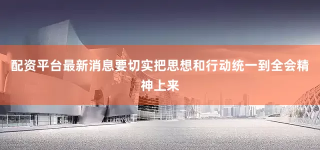 配资平台最新消息要切实把思想和行动统一到全会精神上来