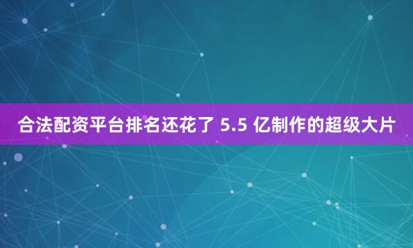合法配资平台排名还花了 5.5 亿制作的超级大片