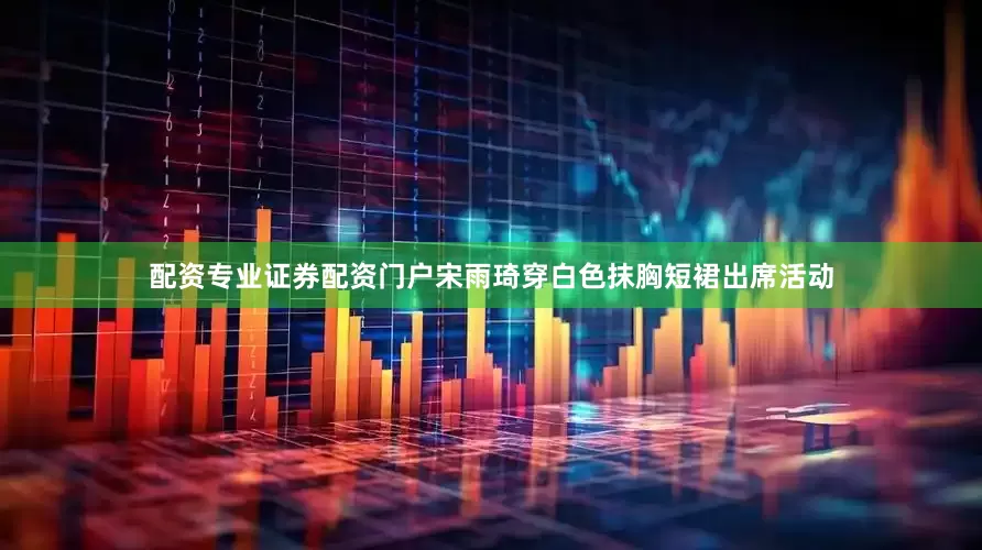 配资专业证券配资门户宋雨琦穿白色抹胸短裙出席活动