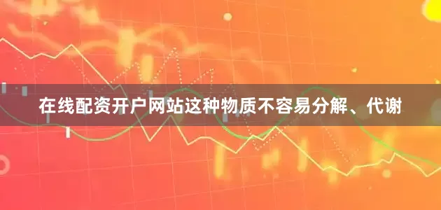在线配资开户网站这种物质不容易分解、代谢