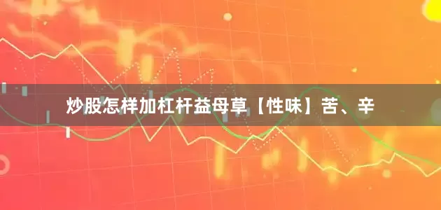 炒股怎样加杠杆益母草【性味】苦、辛