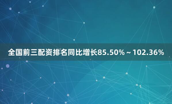 全国前三配资排名同比增长85.50%～102.36%