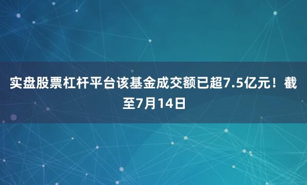 实盘股票杠杆平台该基金成交额已超7.5亿元！　　截至7月14日