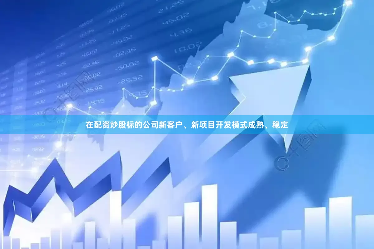 在配资炒股标的公司新客户、新项目开发模式成熟、稳定
