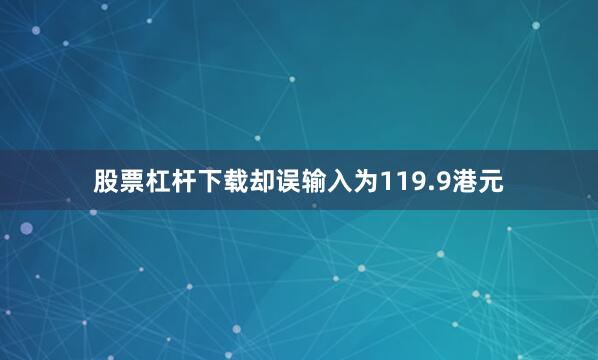 股票杠杆下载却误输入为119.9港元