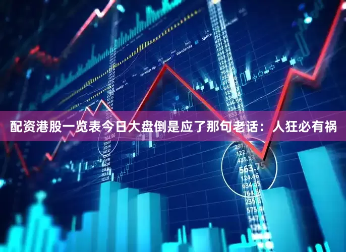 配资港股一览表今日大盘倒是应了那句老话：人狂必有祸