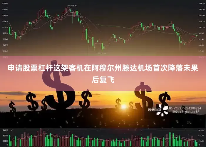 申请股票杠杆这架客机在阿穆尔州滕达机场首次降落未果后复飞