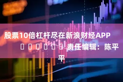股票10倍杠杆尽在新浪财经APP            						责任编辑：陈平