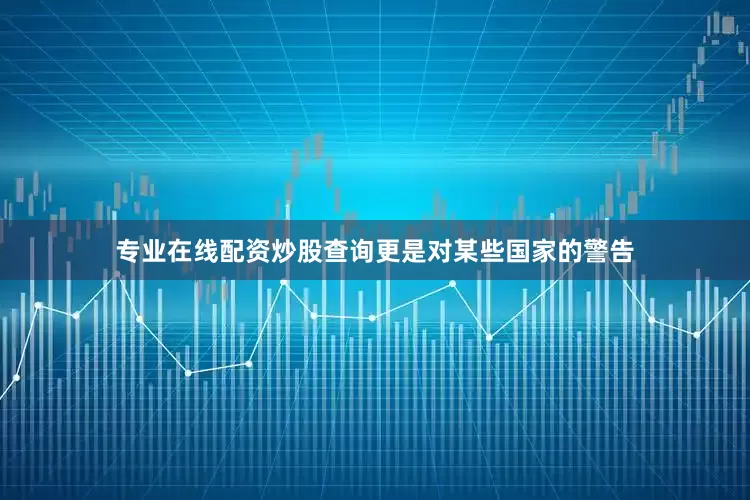 专业在线配资炒股查询更是对某些国家的警告