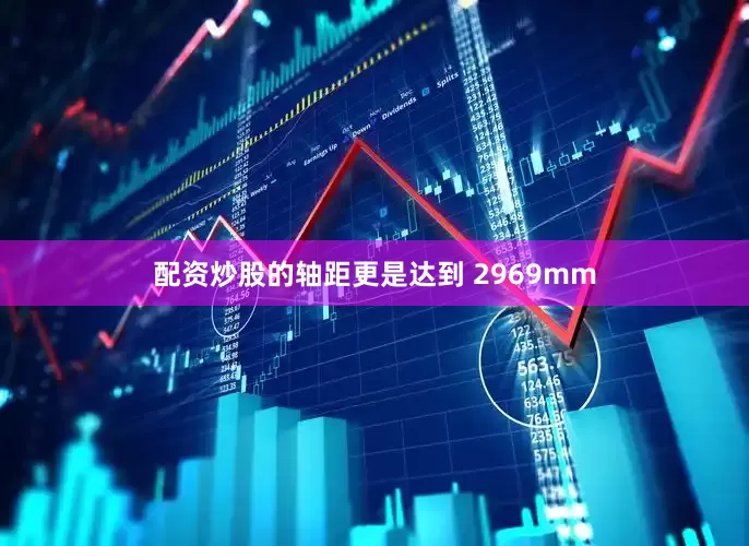 配资炒股的轴距更是达到 2969mm