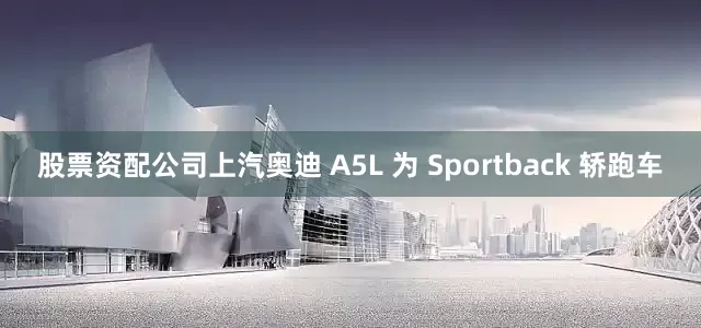 股票资配公司上汽奥迪 A5L 为 Sportback 轿跑车