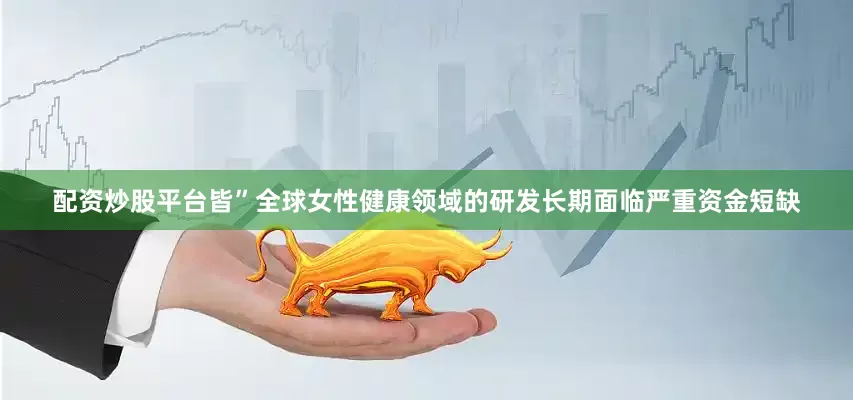 配资炒股平台皆”　　全球女性健康领域的研发长期面临严重资金短缺