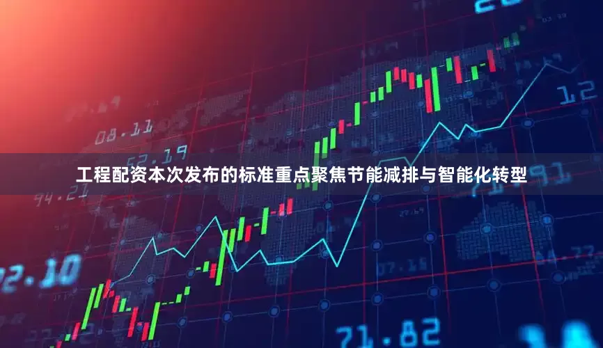 工程配资本次发布的标准重点聚焦节能减排与智能化转型