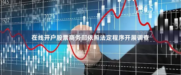 在线开户股票商务部依照法定程序开展调查