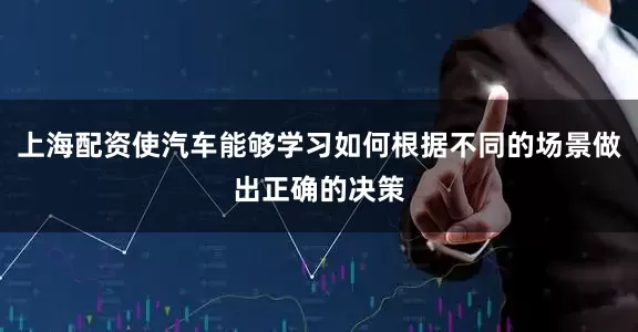 上海配资使汽车能够学习如何根据不同的场景做出正确的决策