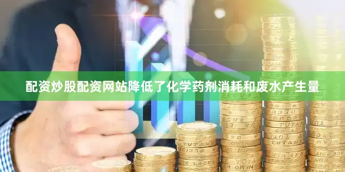 配资炒股配资网站降低了化学药剂消耗和废水产生量
