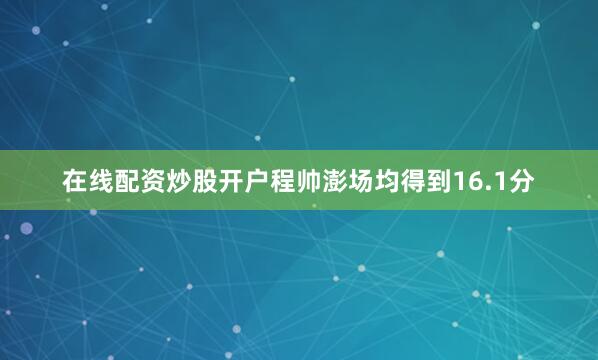 在线配资炒股开户程帅澎场均得到16.1分