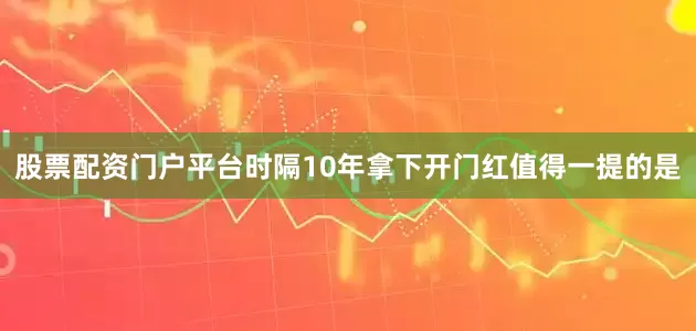 股票配资门户平台时隔10年拿下开门红值得一提的是