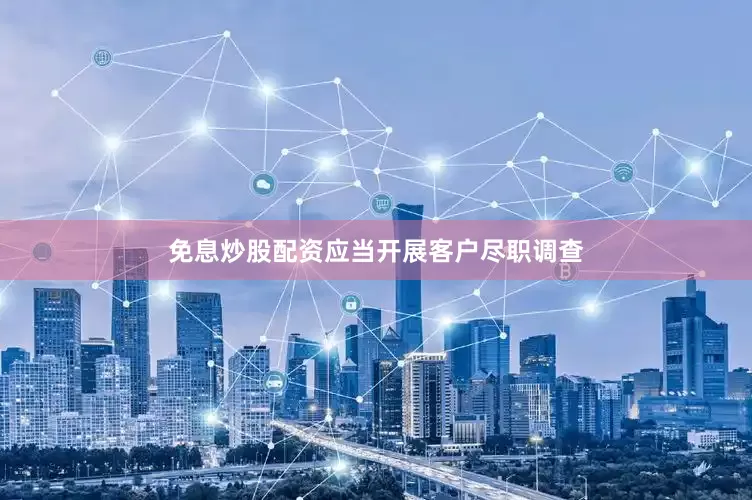免息炒股配资应当开展客户尽职调查