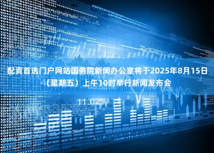 配资首选门户网站国务院新闻办公室将于2025年8月15日（星期五）上午10时举行新闻发布会
